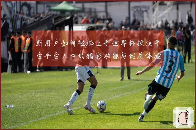 新用户如何轻松上手世界杯投注平台平台入口的精彩功能与优质体验