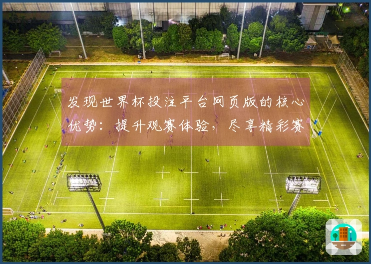 发现世界杯投注平台网页版的核心优势：提升观赛体验，尽享精彩赛事现场直播