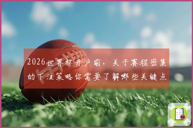 2026世界杯开户前，关于赛程密集的下注策略你需要了解哪些关键点？
