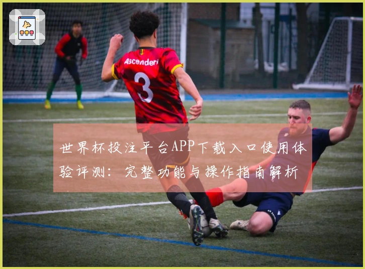 世界杯投注平台APP下载入口使用体验评测：完整功能与操作指南解析