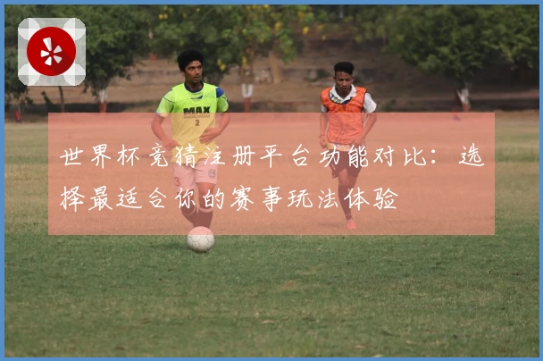 世界杯竞猜注册平台功能对比：选择最适合你的赛事玩法体验