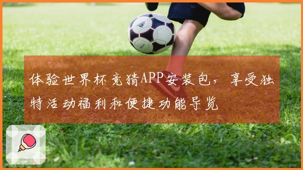 体验世界杯竞猜APP安装包，享受独特活动福利和便捷功能导览