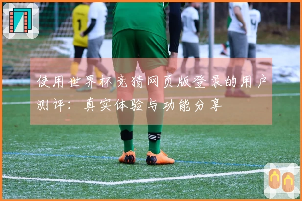 使用世界杯竞猜网页版登录的用户测评：真实体验与功能分享