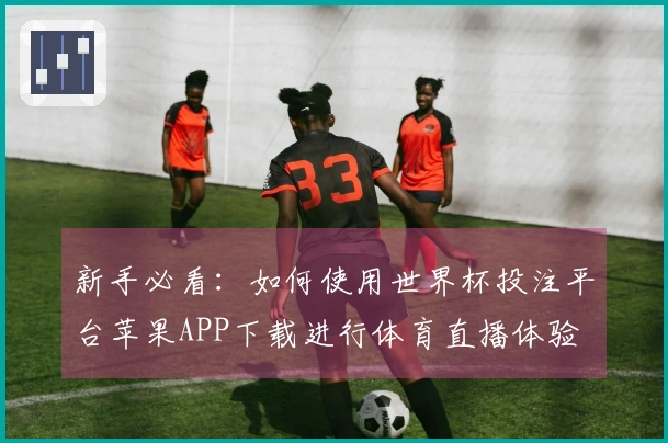 新手必看：如何使用世界杯投注平台苹果APP下载进行体育直播体验