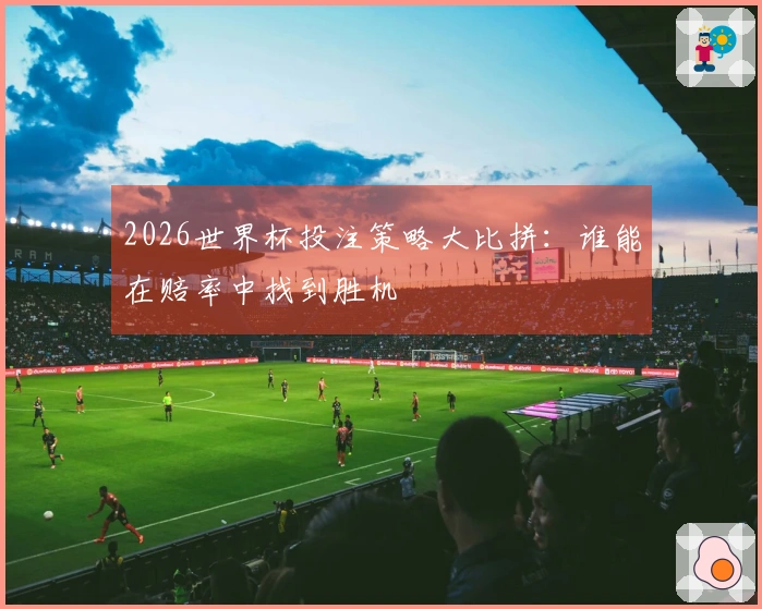 2026世界杯投注策略大比拼：谁能在赔率中找到胜机