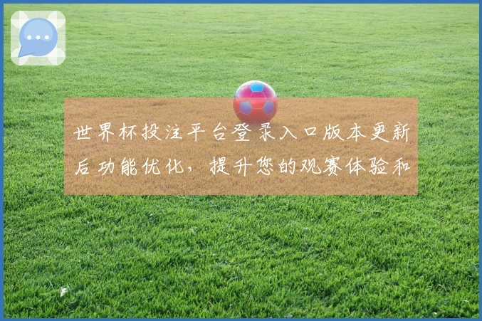 世界杯投注平台登录入口版本更新后功能优化，提升您的观赛体验和使用便捷性