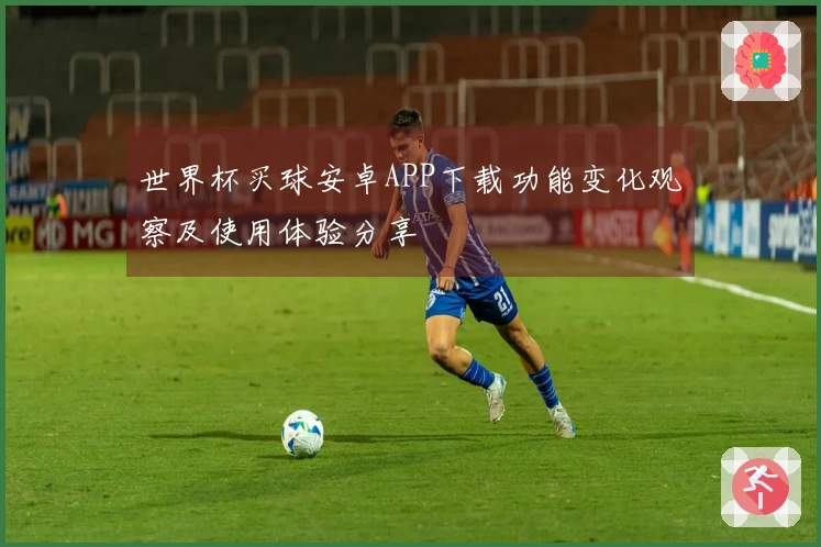 世界杯买球安卓APP下载功能变化观察及使用体验分享
