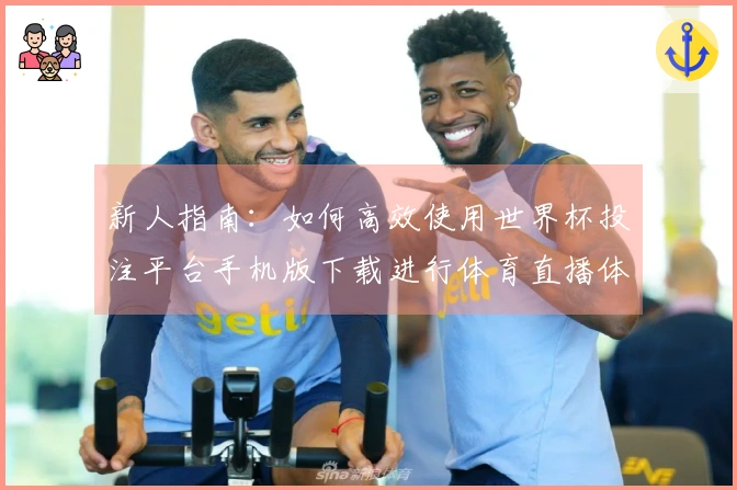 新人指南：如何高效使用世界杯投注平台手机版下载进行体育直播体验