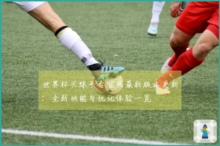 世界杯买球平台官网最新版本更新：全新功能与优化体验一览