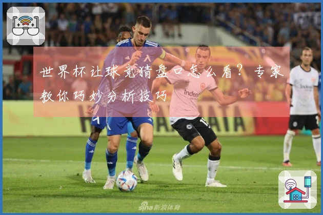 世界杯让球竞猜盘口怎么看？专家教你巧妙分析技巧