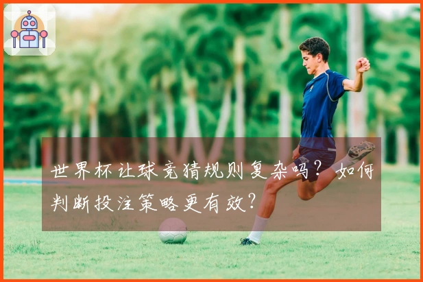 世界杯让球竞猜规则复杂吗？如何判断投注策略更有效？