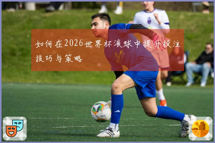如何在2026世界杯滚球中提升投注技巧与策略