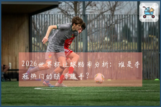 2026世界杯让球赔率分析：谁是夺冠热门的暗马选手？