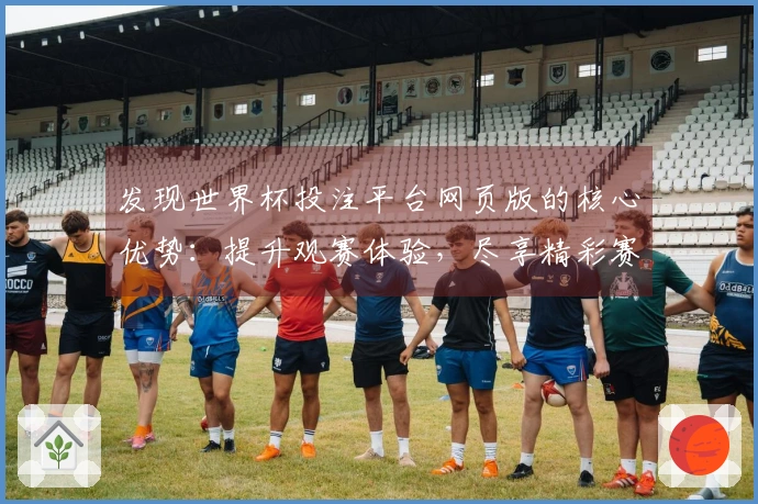 发现世界杯投注平台网页版的核心优势：提升观赛体验，尽享精彩赛事现场直播