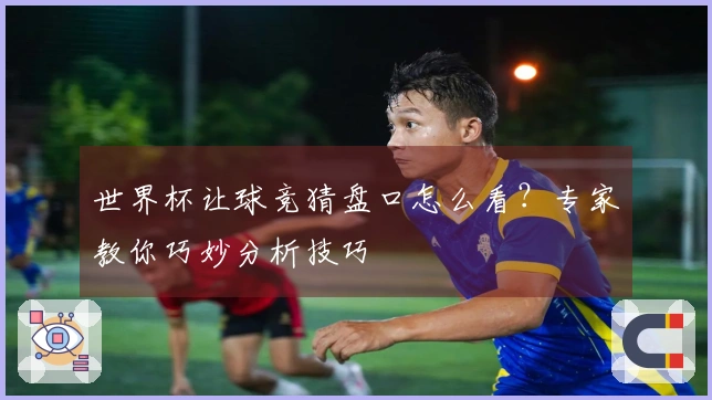 世界杯让球竞猜盘口怎么看？专家教你巧妙分析技巧