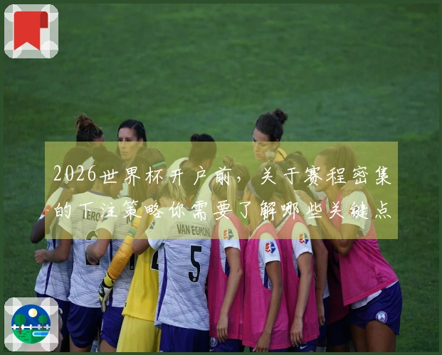 2026世界杯开户前,关于赛程密集的下注策略你需要了解哪些关键点?