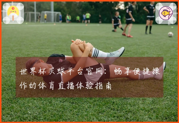 世界杯买球平台官网：畅享便捷操作的体育直播体验指南