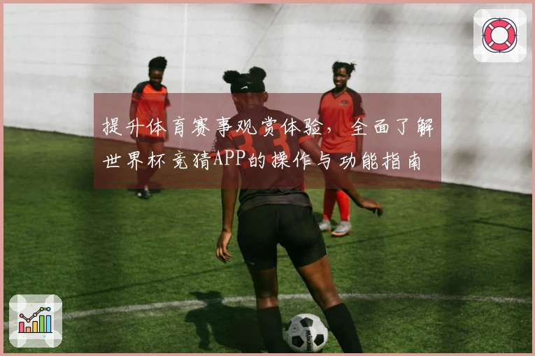提升体育赛事观赏体验，全面了解世界杯竞猜APP的操作与功能指南